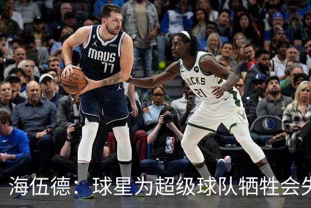 海伍德：球星为超级球队牺牲会失去最佳阵容和全明星 比如乐福